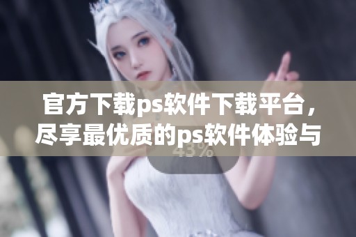 官方下载ps软件下载平台，尽享最优质的ps软件体验与服务