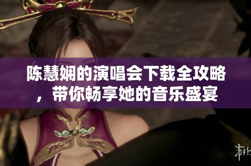 陈慧娴的演唱会下载全攻略，带你畅享她的音乐盛宴