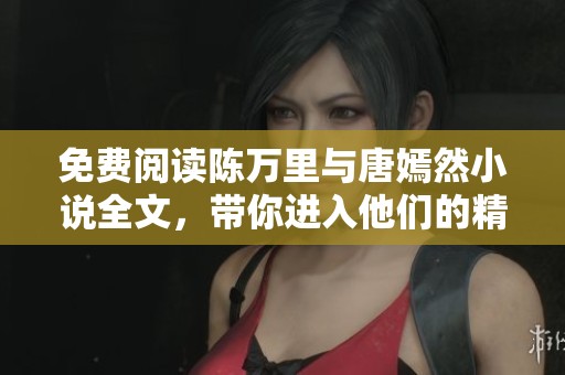 免费阅读陈万里与唐嫣然小说全文，带你进入他们的精彩故事世界
