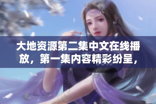 大地资源第二集中文在线播放，第一集内容精彩纷呈，快来观看吧