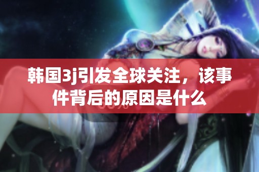 韩国3j引发全球关注，该事件背后的原因是什么