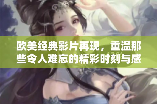 欧美经典影片再现，重温那些令人难忘的精彩时刻与感人故事