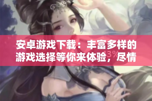 安卓游戏下载：丰富多样的游戏选择等你来体验，尽情享受无限乐趣！