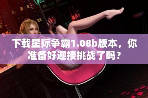 下载星际争霸1.08b版本，你准备好迎接挑战了吗？