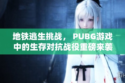 地铁逃生挑战， PUBG游戏中的生存对抗战役重磅来袭