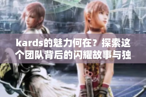 kards的魅力何在？探索这个团队背后的闪耀故事与独特风格