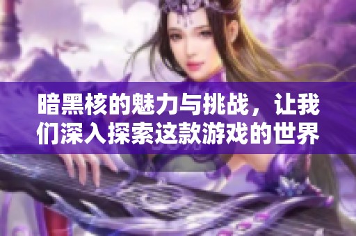 暗黑核的魅力与挑战，让我们深入探索这款游戏的世界