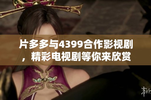 片多多与4399合作影视剧，精彩电视剧等你来欣赏