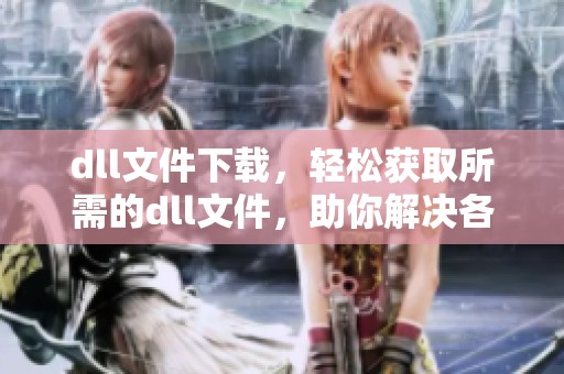 dll文件下载，轻松获取所需的dll文件，助你解决各种问题