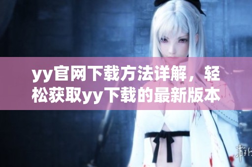 yy官网下载方法详解，轻松获取yy下载的最新版本助手。