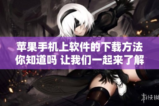 苹果手机上软件的下载方法你知道吗 让我们一起来了解一下吧