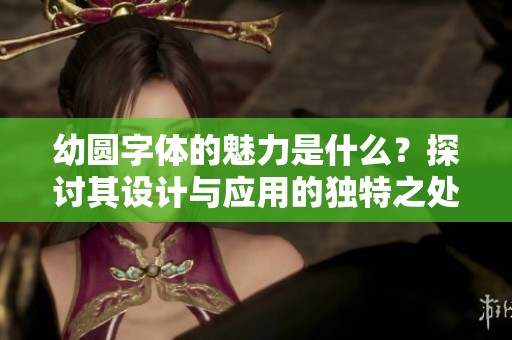 幼圆字体的魅力是什么？探讨其设计与应用的独特之处
