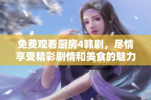 免费观看厨房4韩剧，尽情享受精彩剧情和美食的魅力