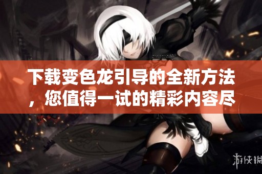 下载变色龙引导的全新方法，您值得一试的精彩内容尽在其中