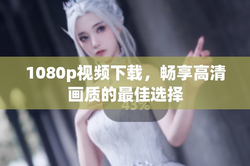 1080p视频下载，畅享高清画质的最佳选择