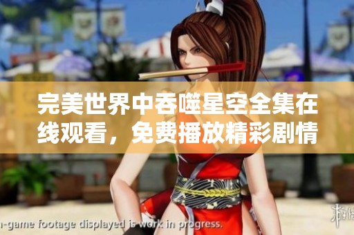 完美世界中吞噬星空全集在线观看，免费播放精彩剧情与热血冒险