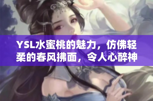 YSL水蜜桃的魅力，仿佛轻柔的春风拂面，令人心醉神迷