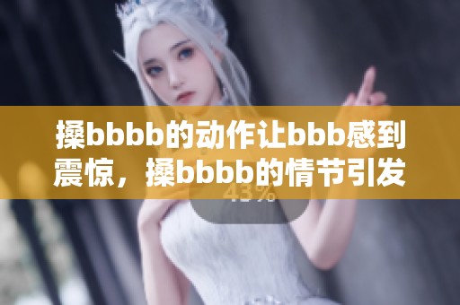 搡bbbb的动作让bbb感到震惊，搡bbbb的情节引发了观众的热议