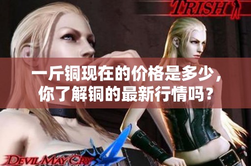 一斤铜现在的价格是多少，你了解铜的最新行情吗？
