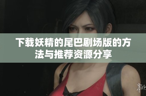 下载妖精的尾巴剧场版的方法与推荐资源分享