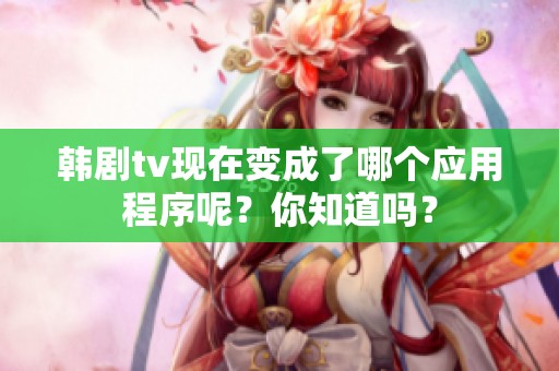 韩剧tv现在变成了哪个应用程序呢？你知道吗？