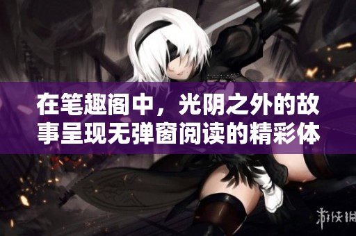 在笔趣阁中，光阴之外的故事呈现无弹窗阅读的精彩体验