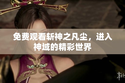 免费观看斩神之凡尘，进入神域的精彩世界