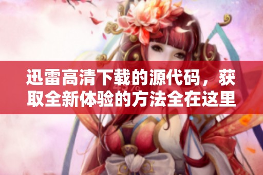 迅雷高清下载的源代码，获取全新体验的方法全在这里