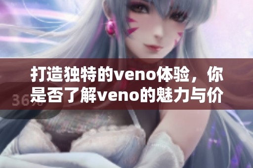 打造独特的veno体验，你是否了解veno的魅力与价值所在？