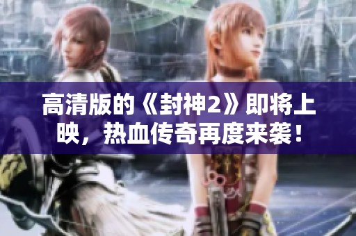 高清版的《封神2》即将上映，热血传奇再度来袭！