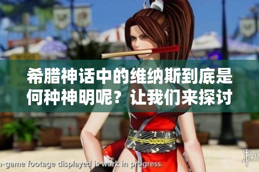 希腊神话中的维纳斯到底是何种神明呢？让我们来探讨一下她的神秘属性。