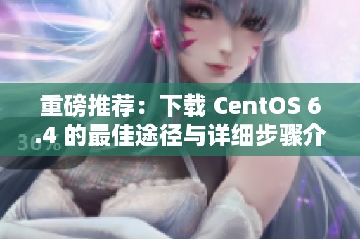 重磅推荐：下载 CentOS 6.4 的最佳途径与详细步骤介绍