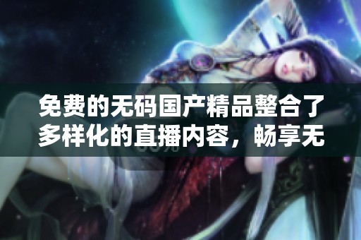 免费的******整合了多样化的直播内容，畅享无缝体验与选择