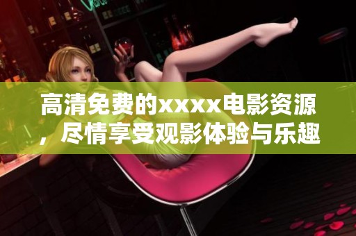 高清免费的xxxx电影资源，尽情享受观影体验与乐趣