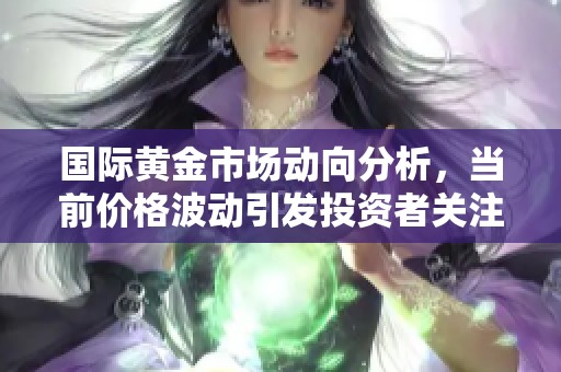 国际黄金市场动向分析，当前价格波动引发投资者关注