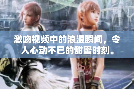 激吻视频中的浪漫瞬间，令人心动不已的甜蜜时刻。