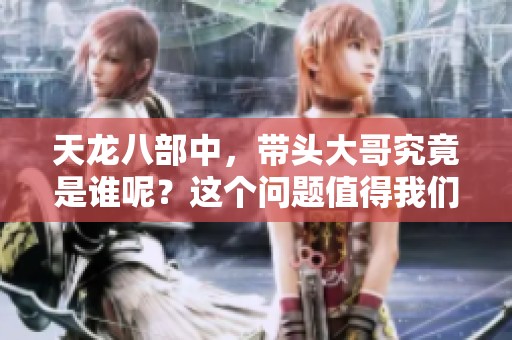 天龙八部中，带头大哥究竟是谁呢？这个问题值得我们深思与探讨。