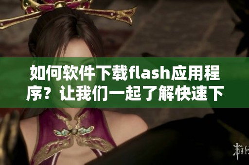 如何软件下载flash应用程序？让我们一起了解快速下载的方法与步骤