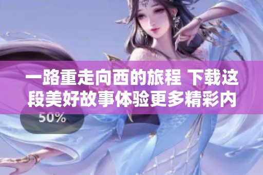 一路重走向西的旅程 下载这段美好故事体验更多精彩内容