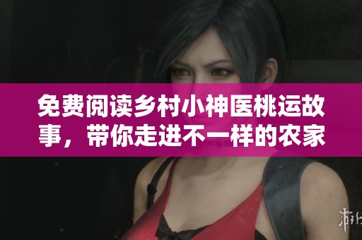 免费阅读乡村小神医桃运故事，带你走进不一样的农家生活魅力