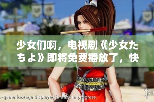 少女们啊，电视剧《少女たちよ》即将免费播放了，快来一起观看吧！