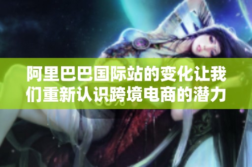 阿里巴巴国际站的变化让我们重新认识跨境电商的潜力与未来发展