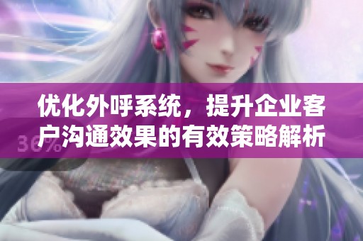 优化外呼系统，提升企业客户沟通效果的有效策略解析