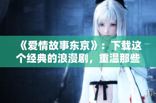 《爱情故事东京》：下载这个经典的浪漫剧，重温那些美好的瞬间！