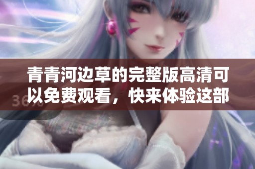 青青河边草的完整版高清可以免费观看，快来体验这部精彩作品吧