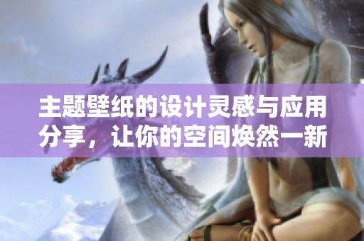 主题壁纸的设计灵感与应用分享，让你的空间焕然一新