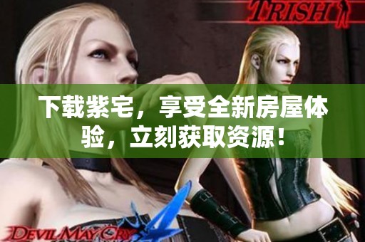 下载紫宅，享受全新房屋体验，立刻获取资源！