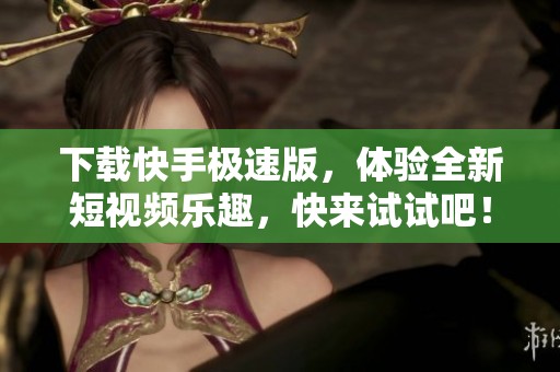 下载快手极速版，体验全新短视频乐趣，快来试试吧！