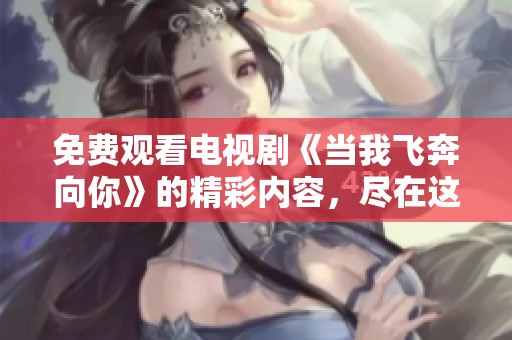 免费观看电视剧《当我飞奔向你》的精彩内容，尽在这里等你来探寻！
