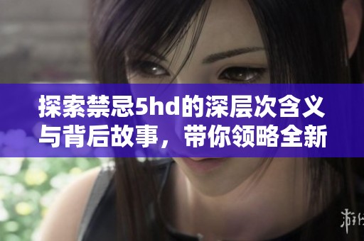探索禁忌5hd的深层次含义与背后故事，带你领略全新视角的体验